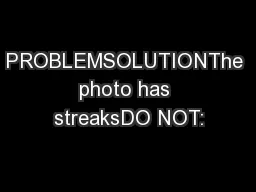 PROBLEMSOLUTIONThe photo has streaksDO NOT: