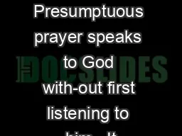 Presumptuous prayer speaks to God with-out first listening to him.  It