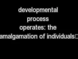 developmental process operates: the amalgamation of individuals’