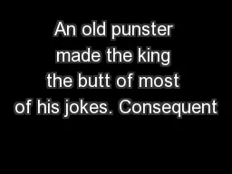 An old punster made the king the butt of most of his jokes. Consequent