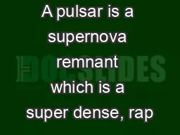 A pulsar is a supernova remnant which is a super dense, rap