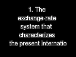 1. The exchange-rate system that  characterizes the present internatio