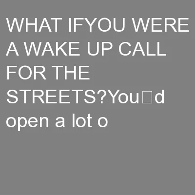 WHAT IFYOU WERE A WAKE UP CALL FOR THE STREETS?You’d open a lot o