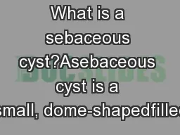 What is a sebaceous cyst?Asebaceous cyst is a small, dome-shapedfilled