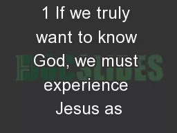 1 If we truly want to know God, we must experience Jesus as