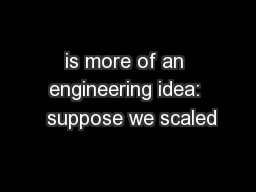 is more of an engineering idea:  suppose we scaled