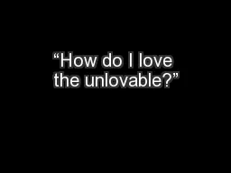 “How do I love the unlovable?”