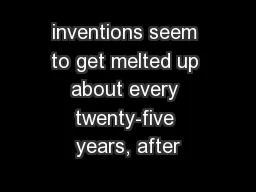 inventions seem to get melted up about every twenty-five years, after