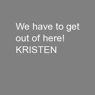 We have to get out of here! KRISTEN