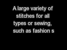 A large variety of stitches for all types or sewing, such as fashion s