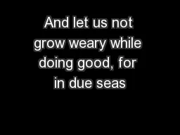 And let us not grow weary while doing good, for in due seas
