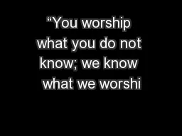 “You worship what you do not know; we know what we worshi