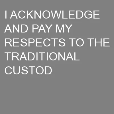 I ACKNOWLEDGE AND PAY MY RESPECTS TO THE TRADITIONAL CUSTOD