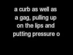 a curb as well as a gag, pulling up on the lips and putting pressure o