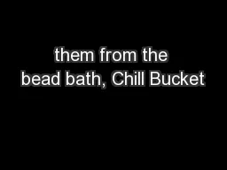 them from the bead bath, Chill Bucket