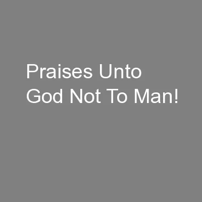 Praises Unto God Not To Man!