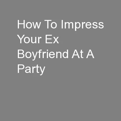 How To Impress Your Ex Boyfriend At A Party