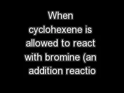 When cyclohexene is allowed to react with bromine (an addition reactio