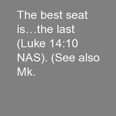 The best seat is…the last (Luke 14:10 NAS). (See also Mk.