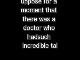 uppose for a moment that there was a doctor who hadsuch incredible tal