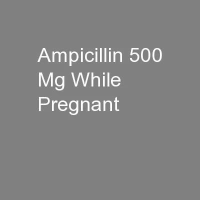 Ampicillin 500 Mg While Pregnant
