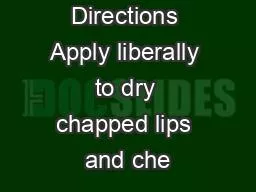 Directions Apply liberally to dry chapped lips and che