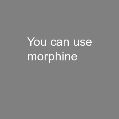 You can use morphine