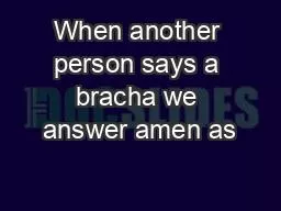 When another person says a bracha we answer amen as