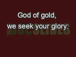 God of gold, we seek your glory: