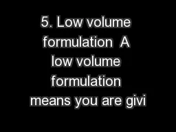 5. Low volume formulation  A low volume formulation means you are givi