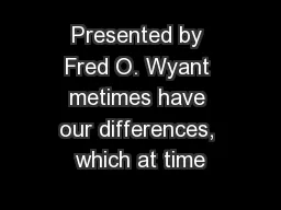 Presented by Fred O. Wyant metimes have our differences, which at time
