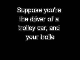 Suppose you're the driver of a trolley car, and your trolle