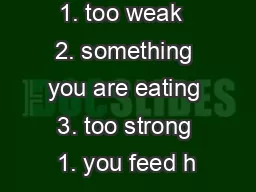 1. too weak  2. something you are eating  3. too strong  1. you feed h