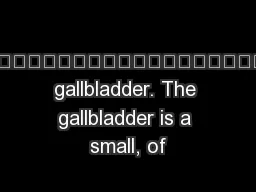 the gallbladder. The gallbladder is a small, of