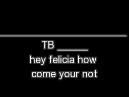 _____________________ TB _____
hey felicia how come your not