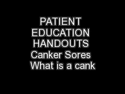 PATIENT EDUCATION HANDOUTS Canker Sores What is a cank