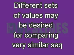 Different sets of values may be desired for comparing very similar seq