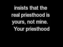 insists that the real priesthood is yours, not mine.  Your priesthood