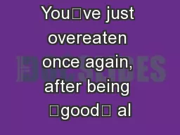 You’ve just overeaten once again, after being “good” al