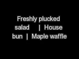 Freshly plucked salad     |  House bun  |  Maple waffle