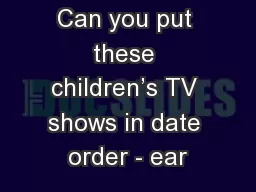 Can you put these children’s TV shows in date order - ear