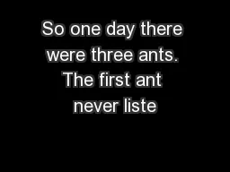 So one day there were three ants. The first ant never liste