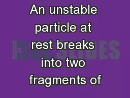 An unstable particle at rest breaks into two fragments of