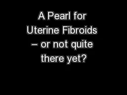 A Pearl for Uterine Fibroids – or not quite there yet?