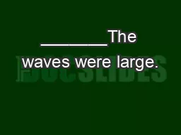 _______The waves were large.