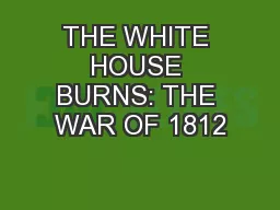 THE WHITE HOUSE BURNS: THE WAR OF 1812