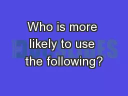 Who is more likely to use the following?