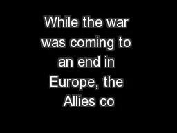 While the war was coming to an end in Europe, the Allies co