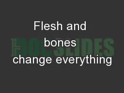 Flesh and bones change everything