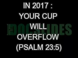 IN 2017 : YOUR CUP WILL OVERFLOW (PSALM 23:5)
